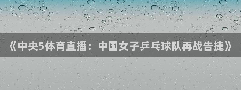 永利娱城：《中央5体育直播：中国女子乒乓球队再战告捷》