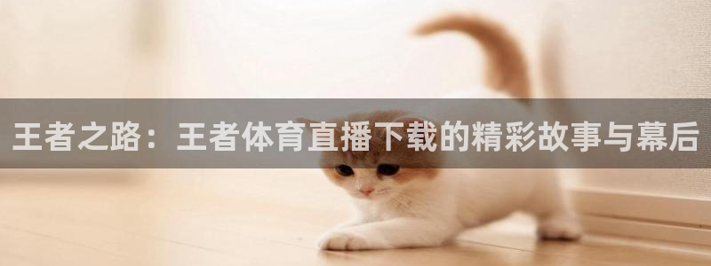 永利皇宫酒店：王者之路：王者体育直播下载的精彩故事与幕后