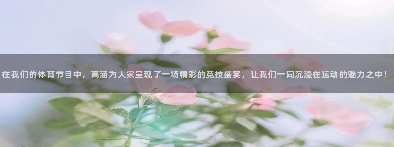 永利皇宫老板：在我们的体育节目中，高涵为大家呈现了一场精彩的竞技盛宴，让我们一同沉浸在运动的魅力之中！