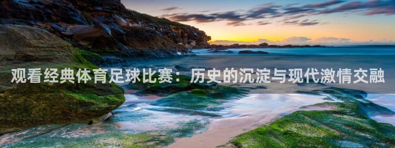 永利国际：观看经典体育足球比赛：历史的沉淀与现代激情交融