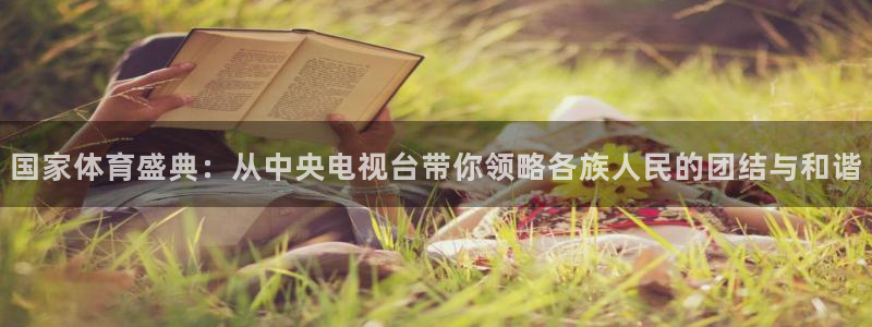 永利娱城：国家体育盛典：从中央电视台带你领略各族人民的团结与和谐